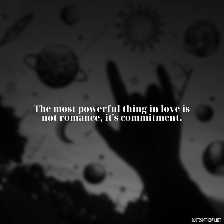 The most powerful thing in love is not romance, it's commitment. - Love With Broken Heart Quotes