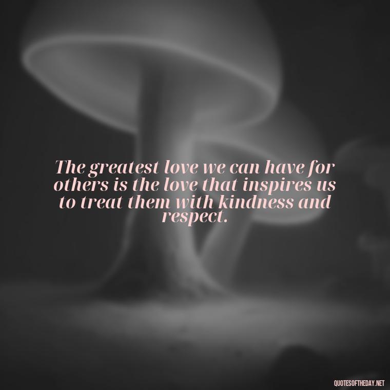 The greatest love we can have for others is the love that inspires us to treat them with kindness and respect. - Love Communication Quotes