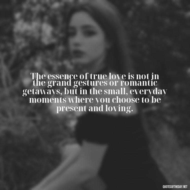 The essence of true love is not in the grand gestures or romantic getaways, but in the small, everyday moments where you choose to be present and loving. - Define True Love Quotes