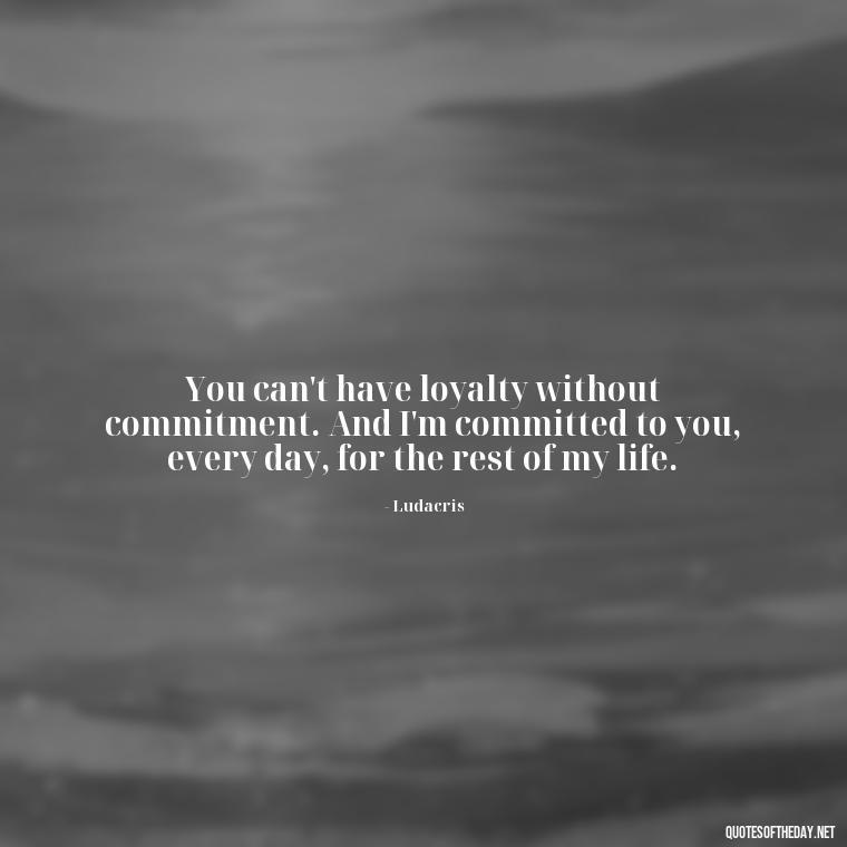 You can't have loyalty without commitment. And I'm committed to you, every day, for the rest of my life. - Loyalty Gangster Love Quotes