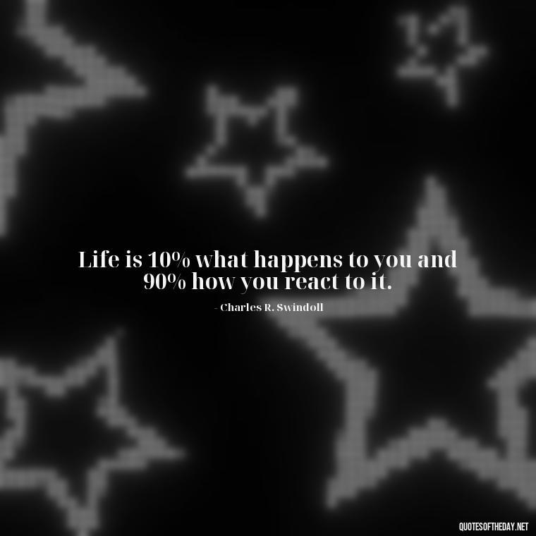 Life is 10% what happens to you and 90% how you react to it. - Daily Short Quotes