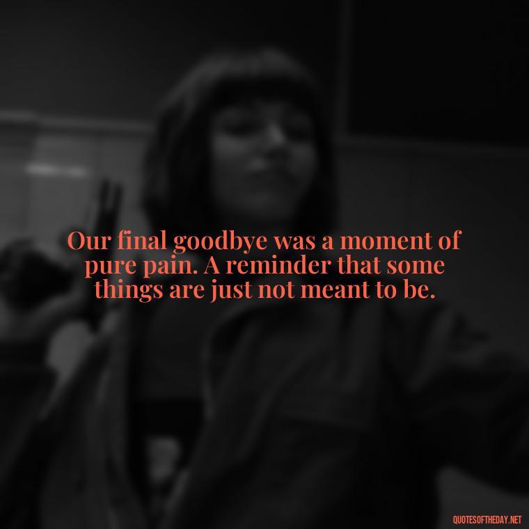 Our final goodbye was a moment of pure pain. A reminder that some things are just not meant to be. - Final Goodbye Unrequited Love Quotes