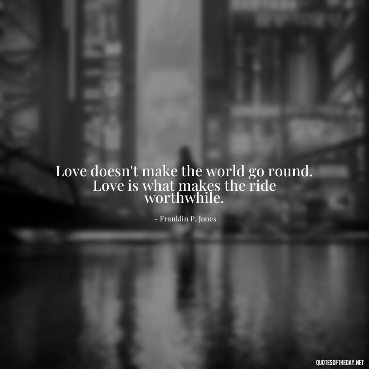 Love doesn't make the world go round. Love is what makes the ride worthwhile. - Quotes About The True Meaning Of Love