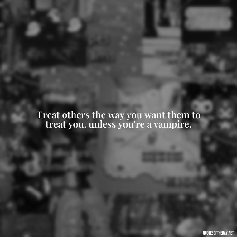 Treat others the way you want them to treat you, unless you're a vampire. - Deep Savage Quotes Short