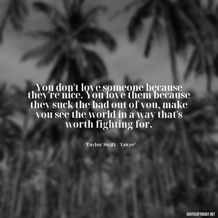 You don't love someone because they're nice. You love them because they suck the bad out of you, make you see the world in a way that's worth fighting for. - Love Quotes And Lyrics