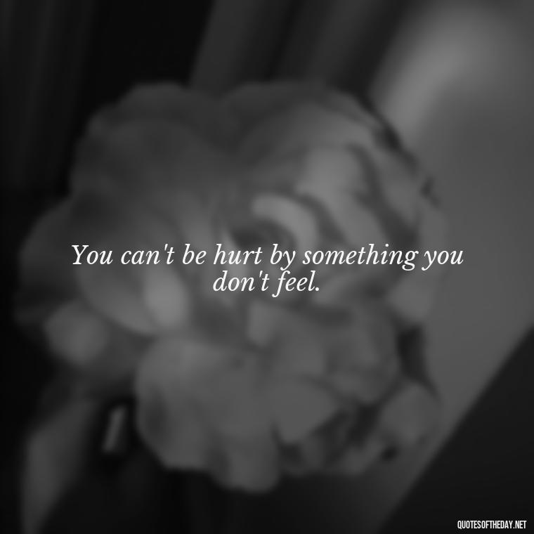 You can't be hurt by something you don't feel. - Love And Hurts Quotes