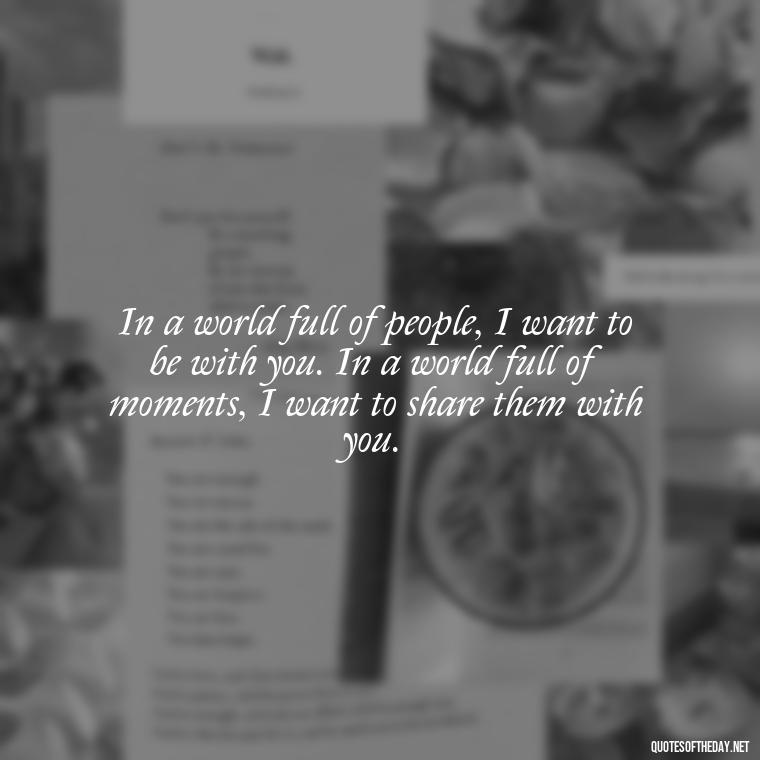 In a world full of people, I want to be with you. In a world full of moments, I want to share them with you. - Miss You And Love You Quotes