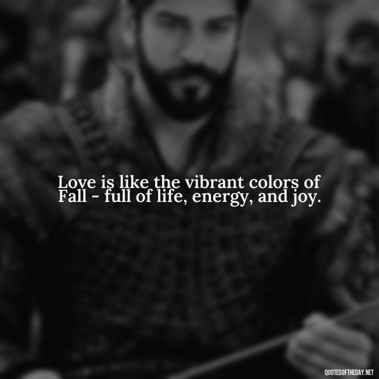 Love is like the vibrant colors of Fall - full of life, energy, and joy. - Love Quotes Fall