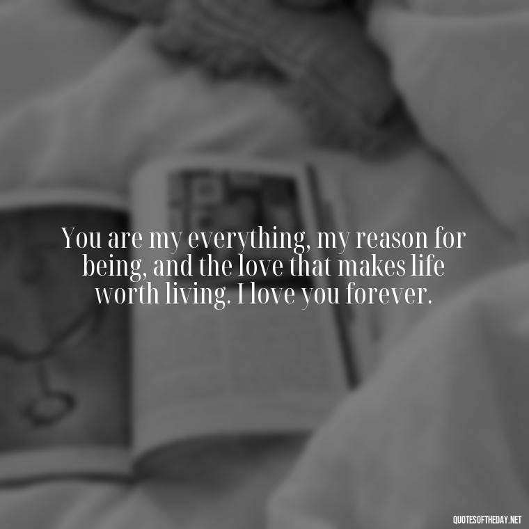 You are my everything, my reason for being, and the love that makes life worth living. I love you forever. - I Love You Quotes To My Wife