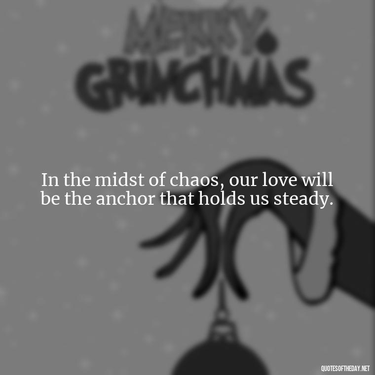 In the midst of chaos, our love will be the anchor that holds us steady. - Love Quotes During Hard Times