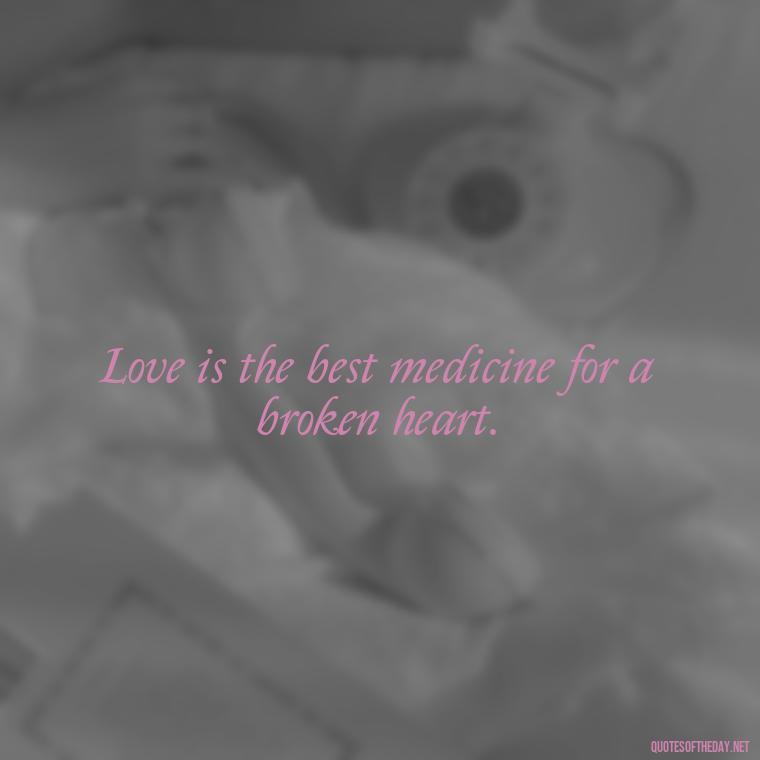 Love is the best medicine for a broken heart. - Quotes About Marriage Love