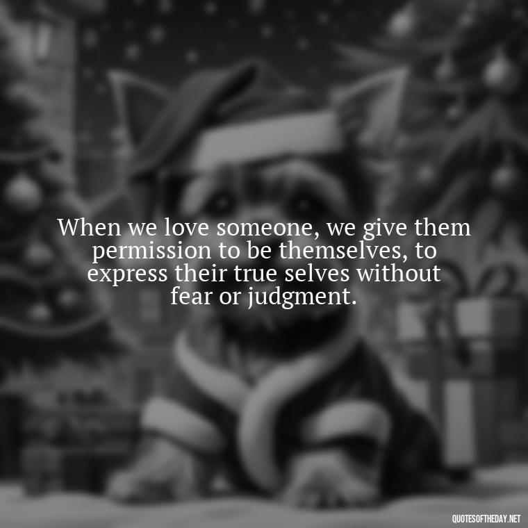 When we love someone, we give them permission to be themselves, to express their true selves without fear or judgment. - Quotes About Love Goodreads