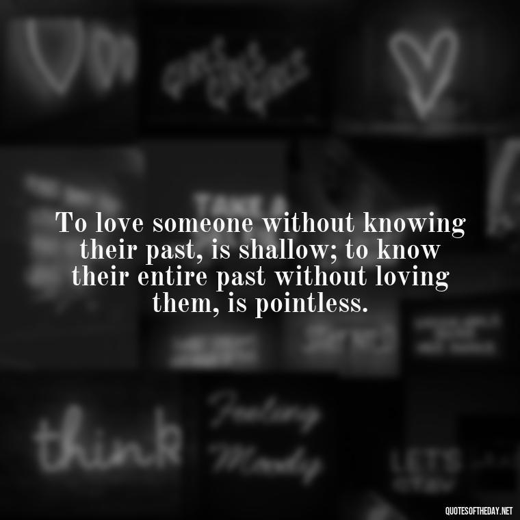 To love someone without knowing their past, is shallow; to know their entire past without loving them, is pointless. - Quotes About Accepting Love