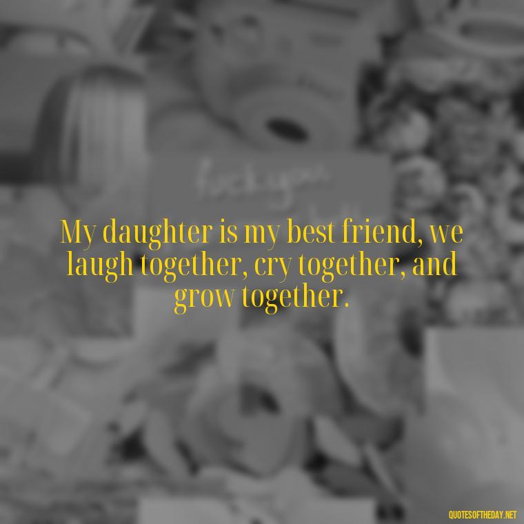 My daughter is my best friend, we laugh together, cry together, and grow together. - I Love You My Daughters Quotes