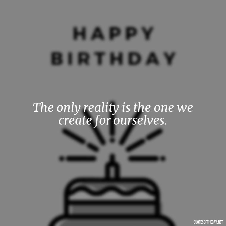 The only reality is the one we create for ourselves. - Short Manifest Quotes