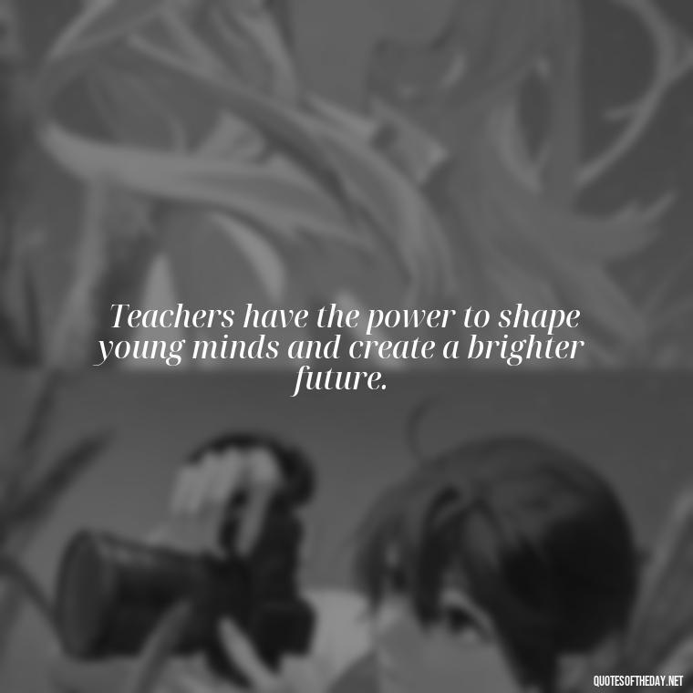 Teachers have the power to shape young minds and create a brighter future. - Short Teacher Appreciation Quotes