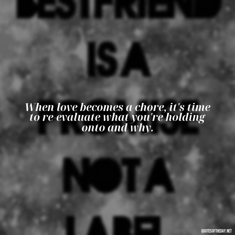 When love becomes a chore, it's time to re-evaluate what you're holding onto and why. - Fell Out Of Love Quotes