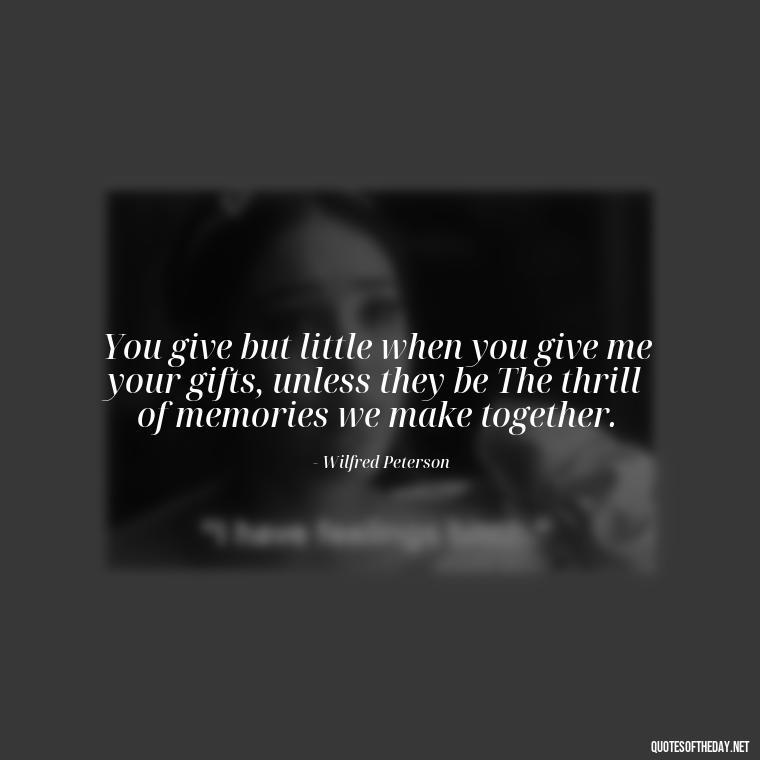 You give but little when you give me your gifts, unless they be The thrill of memories we make together. - Love Gift Quotes