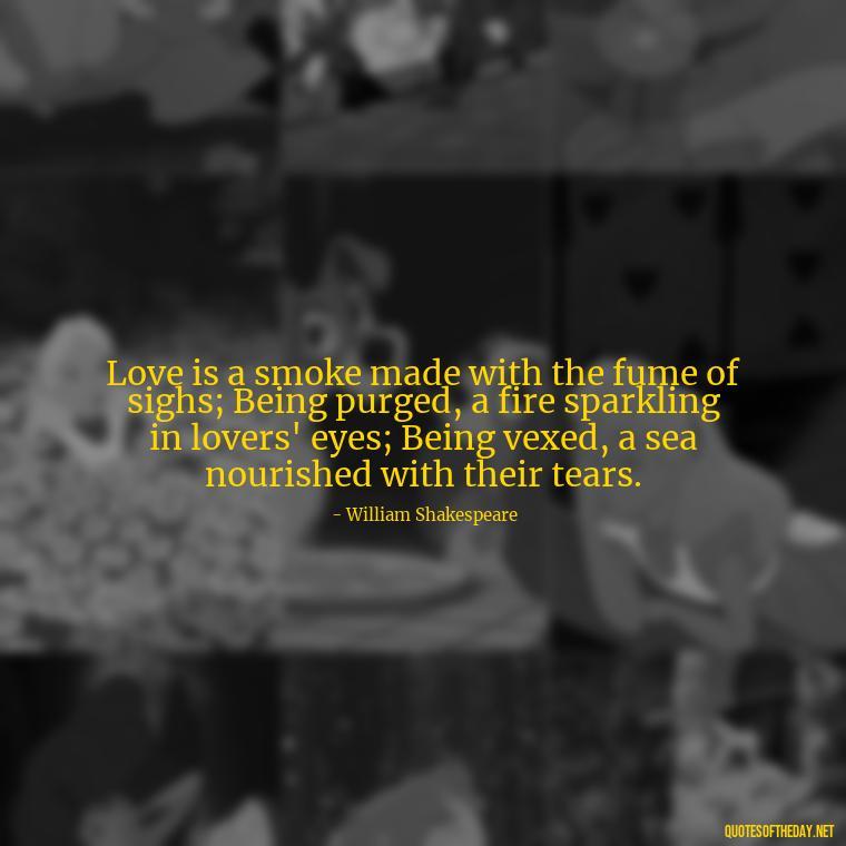 Love is a smoke made with the fume of sighs; Being purged, a fire sparkling in lovers' eyes; Being vexed, a sea nourished with their tears. - Intense Passionate Love Quotes