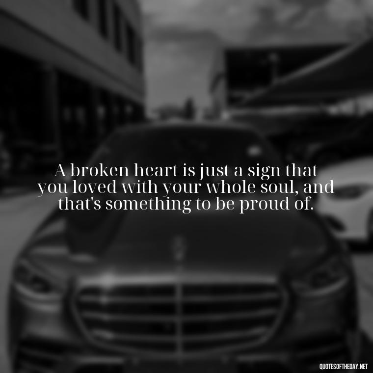 A broken heart is just a sign that you loved with your whole soul, and that's something to be proud of. - Love With Broken Heart Quotes