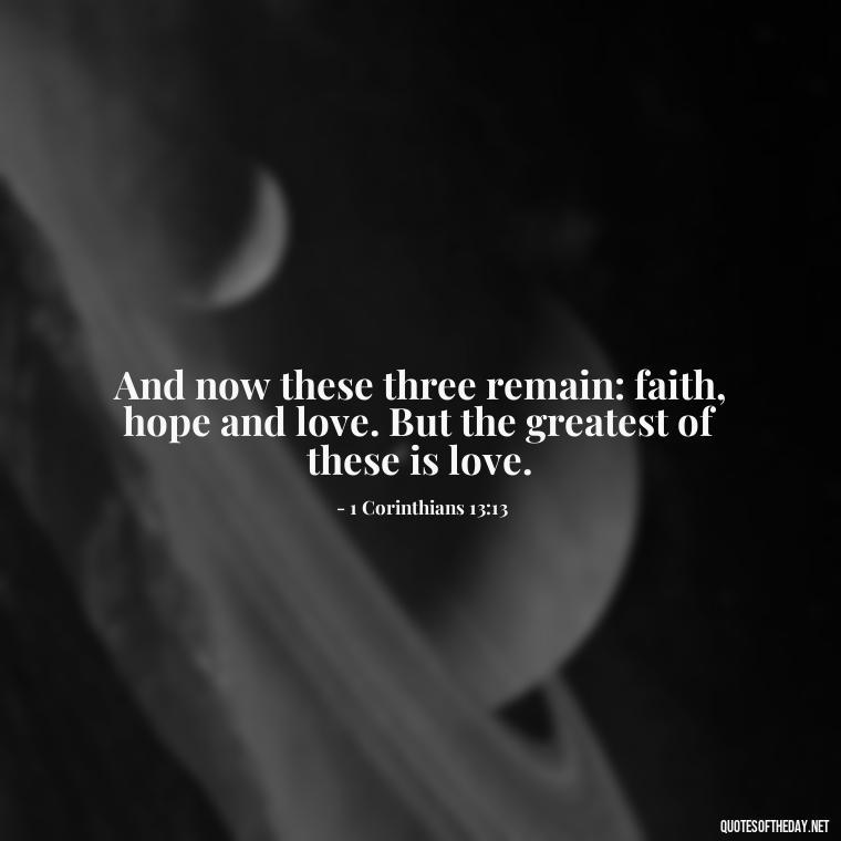 And now these three remain: faith, hope and love. But the greatest of these is love. - Love Quote From Bible