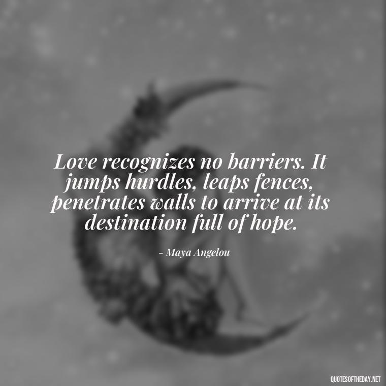 Love recognizes no barriers. It jumps hurdles, leaps fences, penetrates walls to arrive at its destination full of hope. - Quote About Unconditional Love