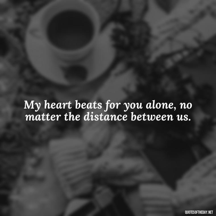 My heart beats for you alone, no matter the distance between us. - Love Quotes Long Distance For Her