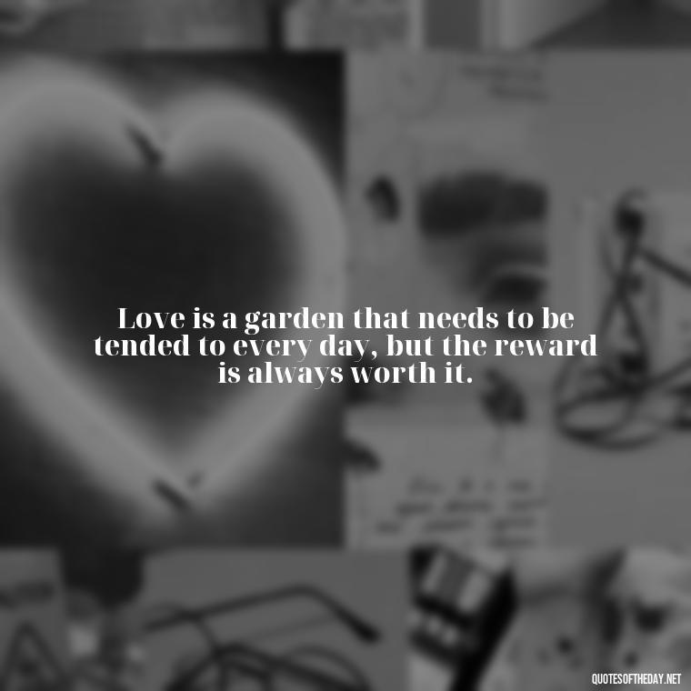 Love is a garden that needs to be tended to every day, but the reward is always worth it. - Deutsch Love Quotes