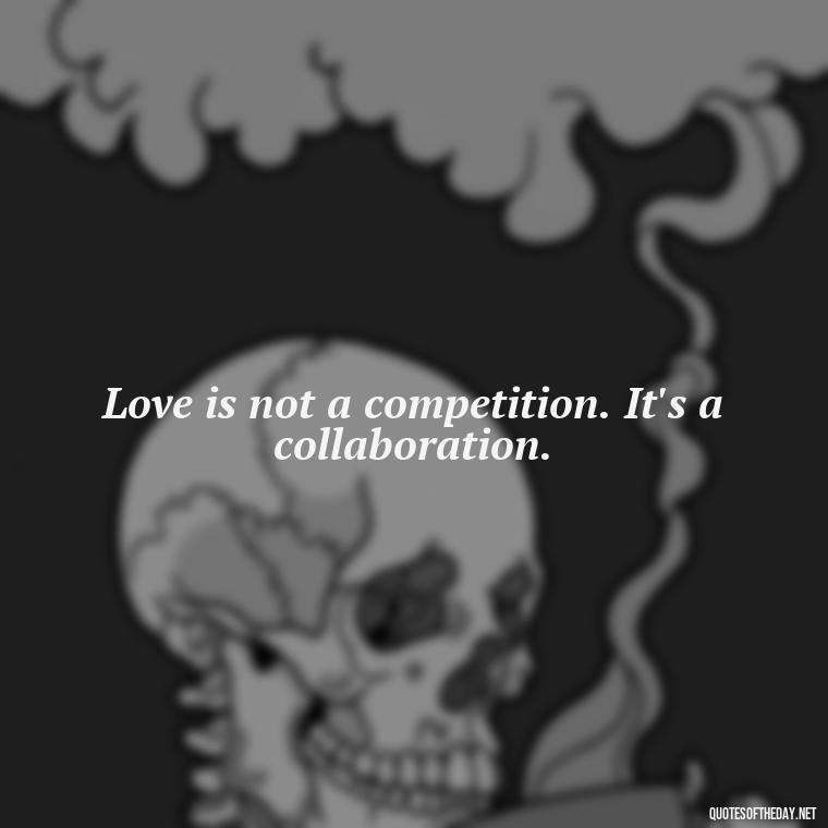 Love is not a competition. It's a collaboration. - Love You For You Quotes