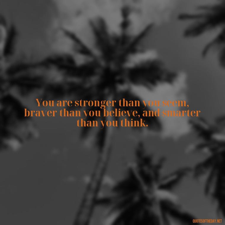 You are stronger than you seem, braver than you believe, and smarter than you think. - Short Reflection Quotes