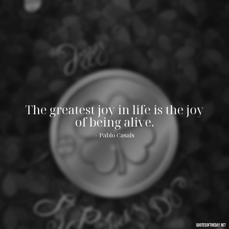 The greatest joy in life is the joy of being alive. - Short Blessed Quotes