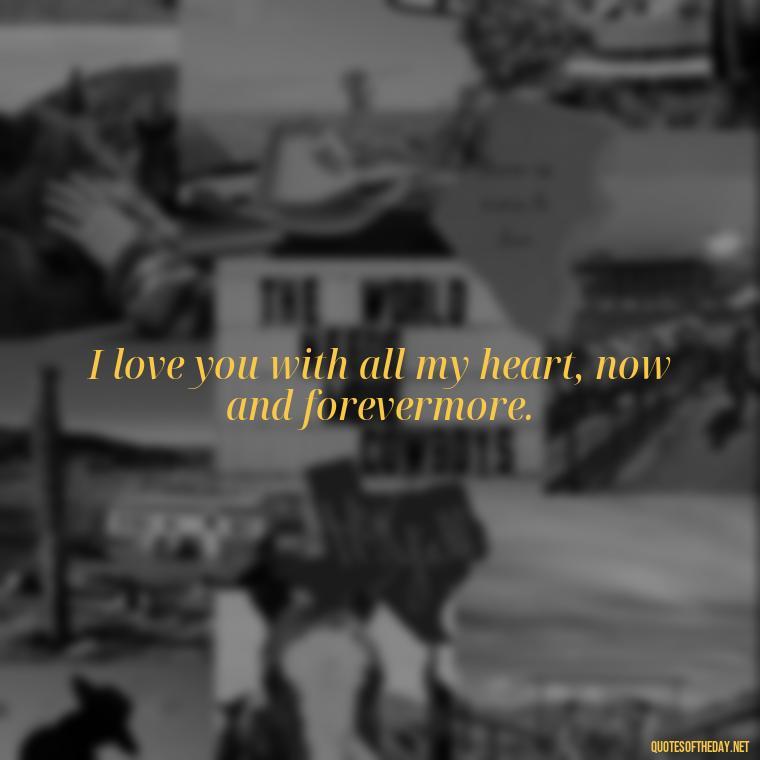 I love you with all my heart, now and forevermore. - Love For My Man Quotes