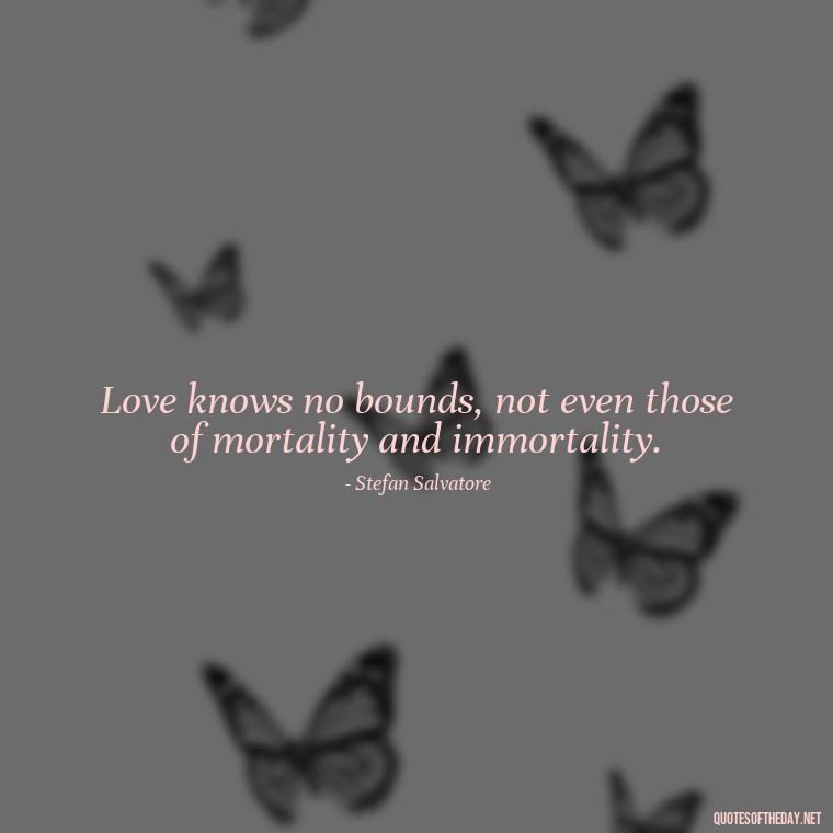 Love knows no bounds, not even those of mortality and immortality. - Love Quotes Vampire Diaries