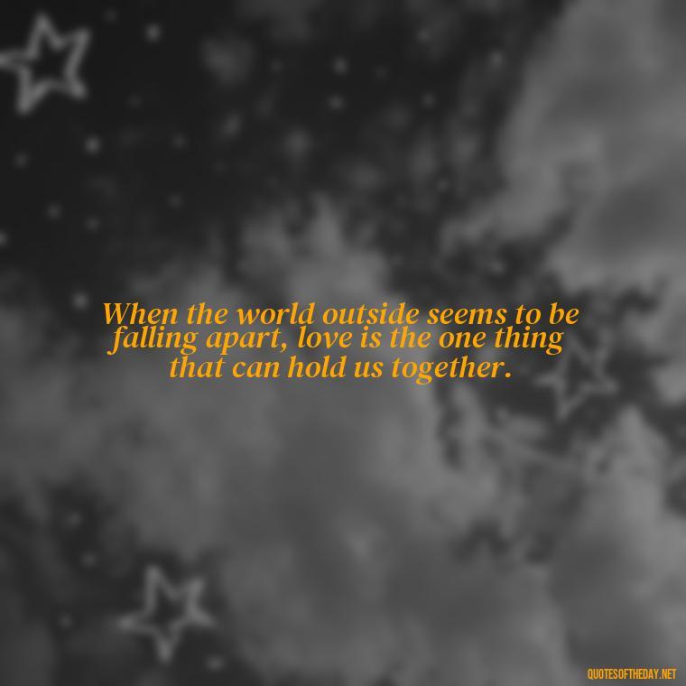 When the world outside seems to be falling apart, love is the one thing that can hold us together. - Love Quotes Moulin Rouge