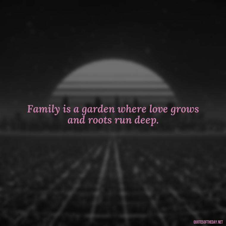 Family is a garden where love grows and roots run deep. - I Love You Family Quotes