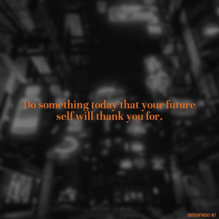 Do something today that your future self will thank you for. - Sell Yourself Short Quotes