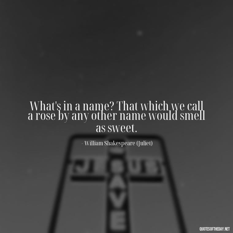 What's in a name? That which we call a rose by any other name would smell as sweet. - Juliet Quotes About Love