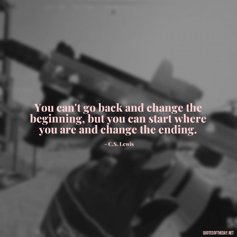 You can't go back and change the beginning, but you can start where you are and change the ending. - Quotes For Incarcerated Loved Ones