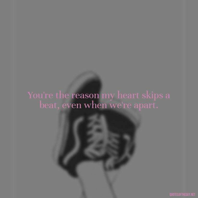 You're the reason my heart skips a beat, even when we're apart. - Long Distance Love Quotes For Him