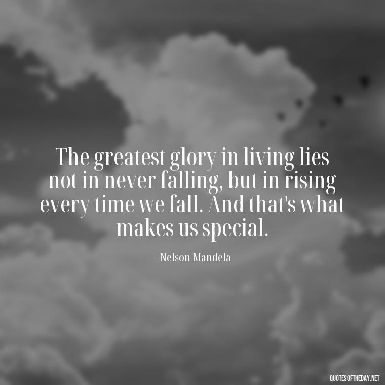 The greatest glory in living lies not in never falling, but in rising every time we fall. And that's what makes us special. - Quotes Made With Love