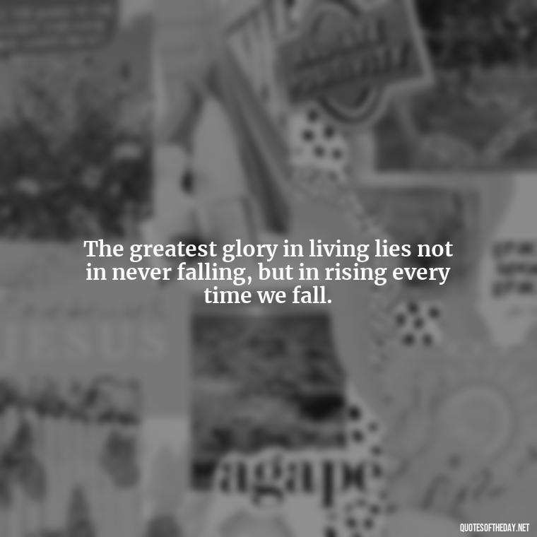 The greatest glory in living lies not in never falling, but in rising every time we fall. - Short Positive Work Quotes