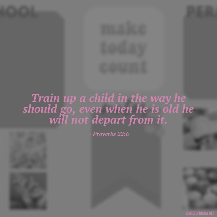 Train up a child in the way he should go, even when he is old he will not depart from it. - Bible Quotes About Loved Ones