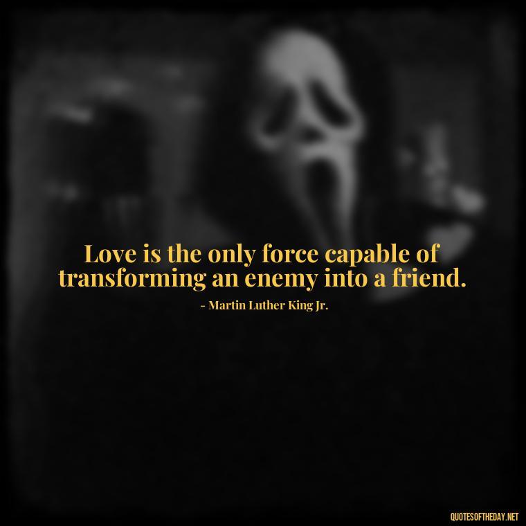 Love is the only force capable of transforming an enemy into a friend. - Love Love Quotes