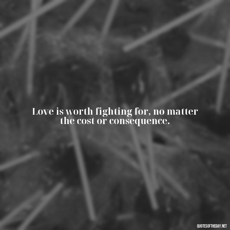 Love is worth fighting for, no matter the cost or consequence. - Fight For Love Quotes