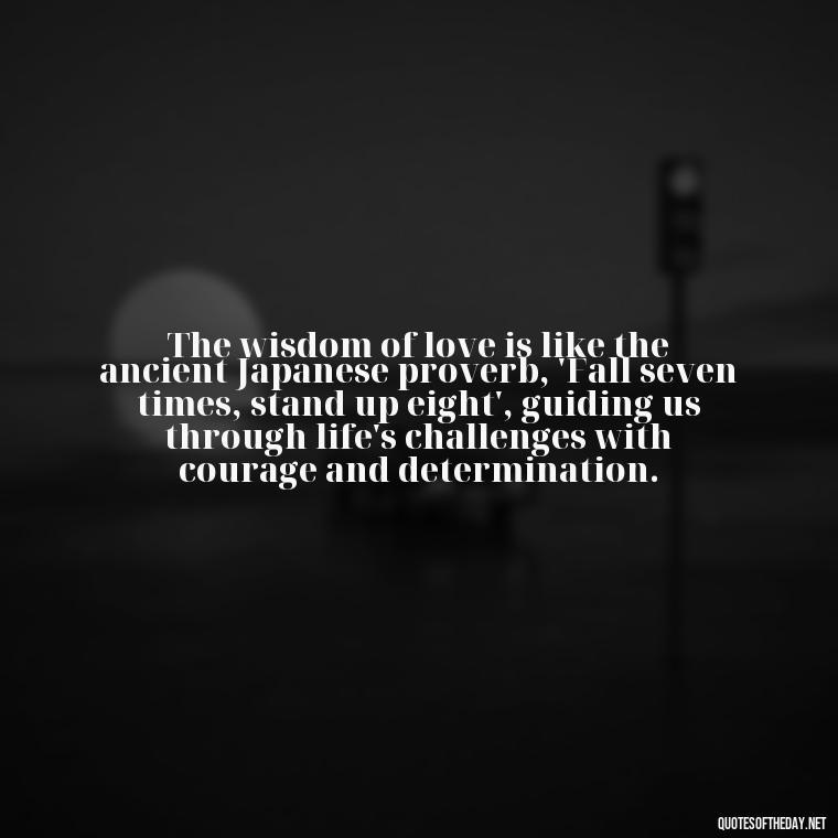 The wisdom of love is like the ancient Japanese proverb, 'Fall seven times, stand up eight', guiding us through life's challenges with courage and determination. - Quotes Japanese Love