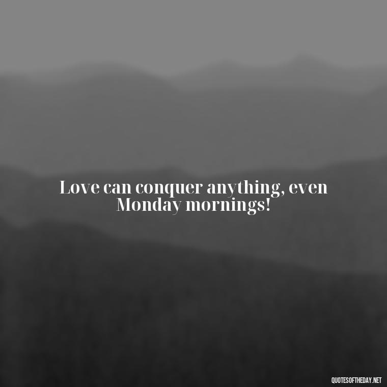 Love can conquer anything, even Monday mornings! - Monday Quotes Love