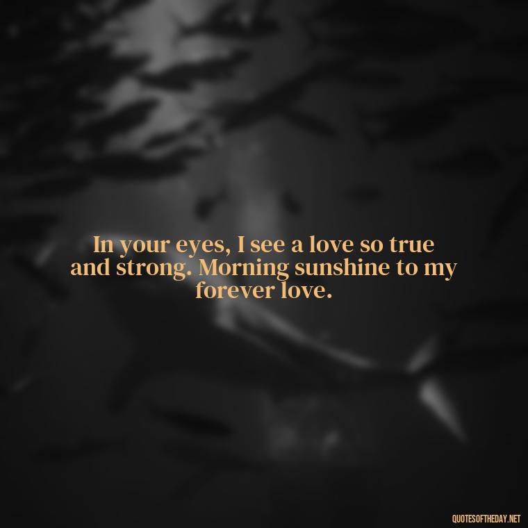 In your eyes, I see a love so true and strong. Morning sunshine to my forever love. - Love Quotes For Him Morning