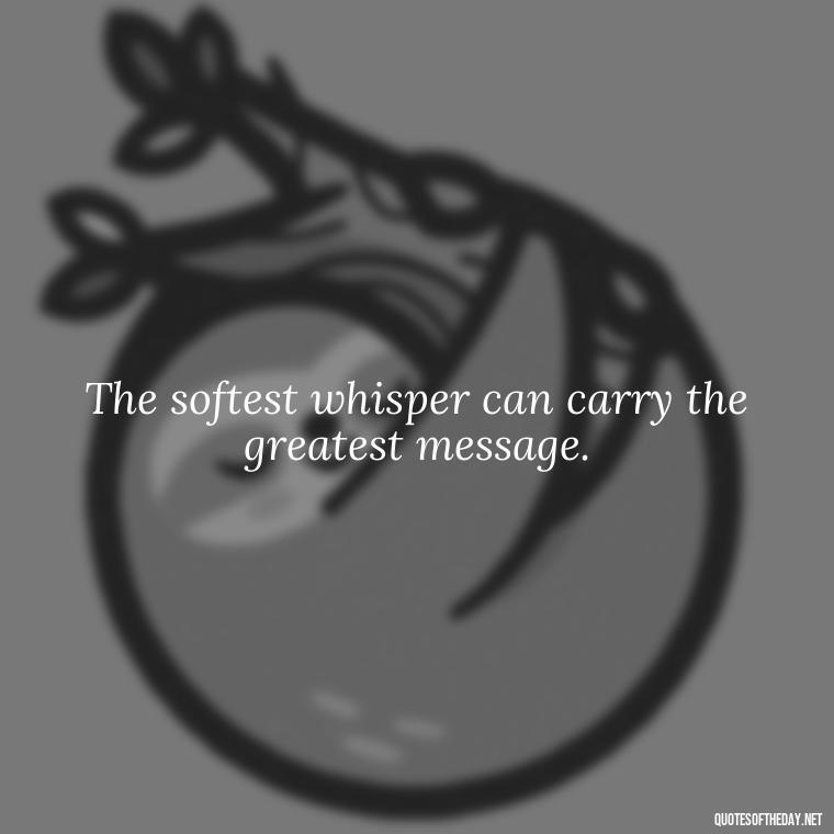 The softest whisper can carry the greatest message. - Japanese Quotes Short