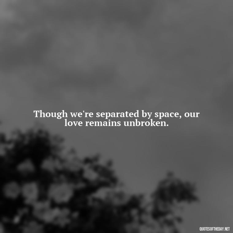 Though we're separated by space, our love remains unbroken. - Quotes For Leaving Someone You Love