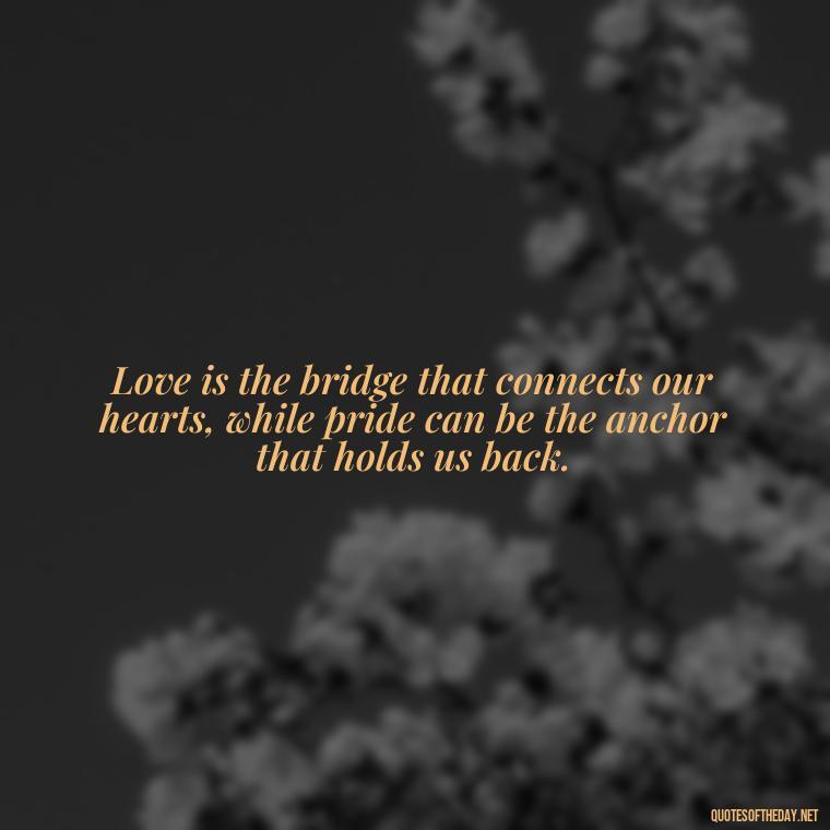 Love is the bridge that connects our hearts, while pride can be the anchor that holds us back. - Pride Quotes Love